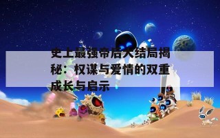 史上最强帝后大结局揭秘：权谋与爱情的双重成长与启示