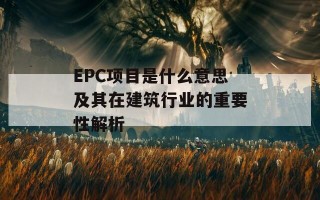 EPC项目是什么意思及其在建筑行业的重要性解析