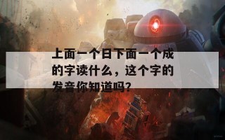 上面一个日下面一个成的字读什么，这个字的发音你知道吗？