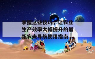 掌握这些技巧，让农业生产效率大幅提升的最新农夫导航使用指南