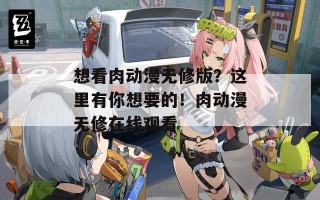 想看肉动漫无修版？这里有你想要的！肉动漫无修在线观看