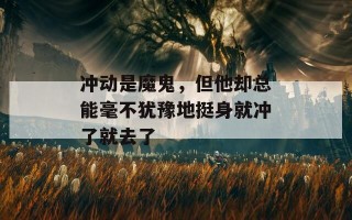 冲动是魔鬼，但他却总能毫不犹豫地挺身就冲了就去了