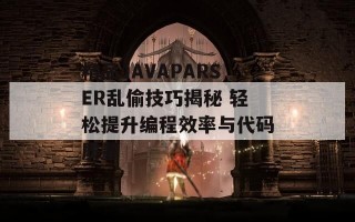 精品JAVAPARSER乱偷技巧揭秘 轻松提升编程效率与代码质量