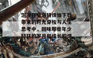 沉浸在夏洛特烦恼下载带来的时光穿梭与人生思考中，回味那些年少轻狂的岁月和成长的烦恼