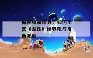 探秘胶囊道具：如何丰富《龙珠》世界观与角色互动