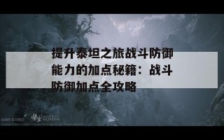 提升泰坦之旅战斗防御能力的加点秘籍：战斗防御加点全攻略