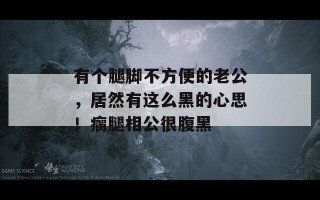 有个腿脚不方便的老公，居然有这么黑的心思！瘸腿相公很腹黑