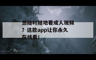 想随时随地看成人视频？这款app让你永久在线看！