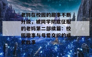 老妈在校园的趣事不断升级，被同学彻底征服的老妈第二部续篇：校园趣事与母爱交织的成长故事