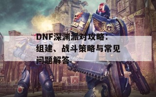 DNF深渊派对攻略：组建、战斗策略与常见问题解答