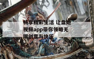 畅享精彩生活 让盘她视频app带你领略无限创意与快乐