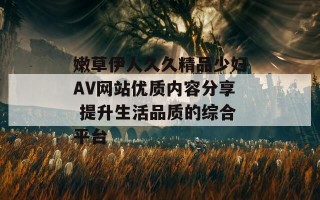 嫩草伊人久久精品少妇AV网站优质内容分享 提升生活品质的综合平台