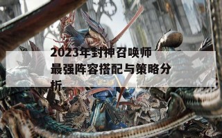 2023年封神召唤师最强阵容搭配与策略分析