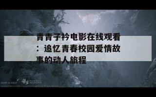 青青子衿电影在线观看：追忆青春校园爱情故事的动人旅程