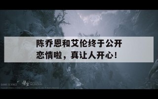 陈乔恩和艾伦终于公开恋情啦，真让人开心！