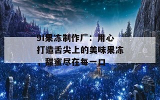 9I果冻制作厂：用心打造舌尖上的美味果冻，甜蜜尽在每一口