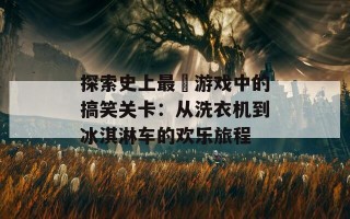 探索史上最囧游戏中的搞笑关卡：从洗衣机到冰淇淋车的欢乐旅程