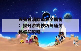 天天爱消除道具全解析：提升游戏技巧与通关体验的攻略