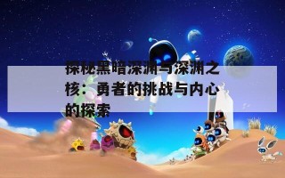 探秘黑暗深渊与深渊之核：勇者的挑战与内心的探索