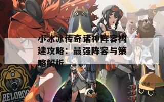 小冰冰传奇诸神阵容构建攻略：最强阵容与策略解析