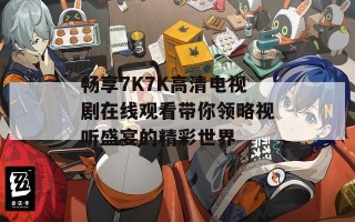 畅享7K7K高清电视剧在线观看带你领略视听盛宴的精彩世界