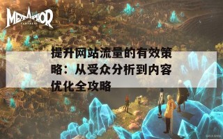 提升网站流量的有效策略：从受众分析到内容优化全攻略