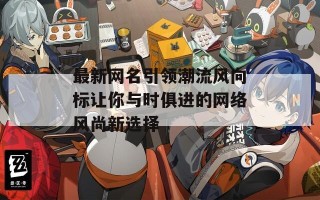 最新网名引领潮流风向标让你与时俱进的网络风尚新选择