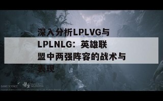 深入分析LPLVG与LPLNLG：英雄联盟中两强阵容的战术与表现