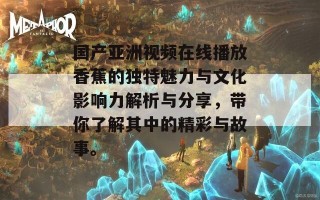 国产亚洲视频在线播放香蕉的独特魅力与文化影响力解析与分享，带你了解其中的精彩与故事。