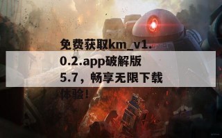 免费获取km_v1.0.2.app破解版5.7，畅享无限下载体验！