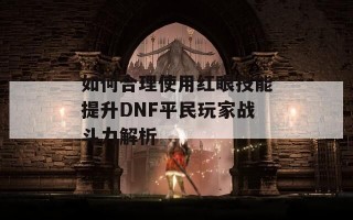 如何合理使用红眼技能提升DNF平民玩家战斗力解析