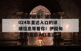 想去伊园甸？这里有2024年直达入口的详细信息等着你！伊园甸2024直达入口直达