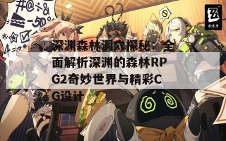 深渊森林洞穴探秘：全面解析深渊的森林RPG2奇妙世界与精彩CG设计