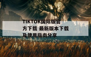 TIKTOK国际版官方下载 最新版本下载及使用指南分享