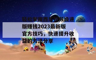 轻松掌握西瓜视频极速版赚钱2023最新版官方技巧，快速提升收益的方法分享