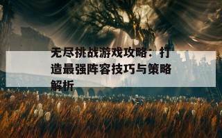 无尽挑战游戏攻略：打造最强阵容技巧与策略解析