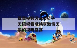 草莓视频污app茄子无限观看版畅享激情无限的视听盛宴