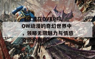 《沉浸在OVERFLOW动漫的奇幻世界中，领略无限魅力与情感交织的旅程》