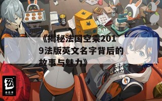 《揭秘法国空乘2019法版英文名字背后的故事与魅力》