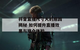 抖音直播尺寸大的原因揭秘 如何提升直播效果与观众体验