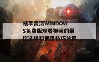 畅享高清WINDOWS免费版观看视频的最佳选择和使用技巧分享