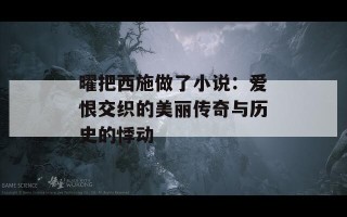 曜把西施做了小说：爱恨交织的美丽传奇与历史的悸动