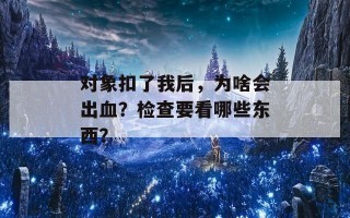 对象扣了我后，为啥会出血？检查要看哪些东西？