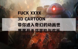 FUCK XXXX 3D CARTOON带你进入奇幻的动画世界展开无尽冒险与欢乐的旅程