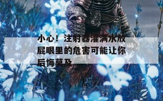 小心！注射器灌满水放屁眼里的危害可能让你后悔莫及