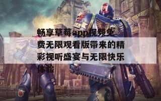 畅享草莓app视频免费无限观看版带来的精彩视听盛宴与无限快乐体验