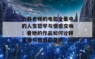 仓井老师的电影全集中的人生哲学与情感交响：看她的作品如何诠释生命与情感的交织