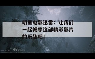 明里电影迅雷：让我们一起畅享这部精彩影片的乐趣吧！