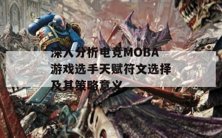 深入分析电竞MOBA游戏选手天赋符文选择及其策略意义