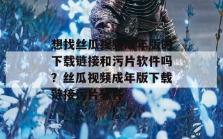 想找丝瓜视频成年版的下载链接和污片软件吗？丝瓜视频成年版下载链接污片软件